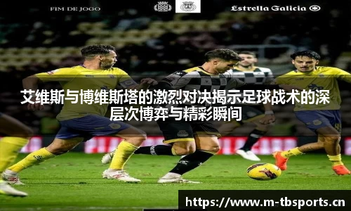 艾维斯与博维斯塔的激烈对决揭示足球战术的深层次博弈与精彩瞬间