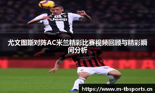 尤文图斯对阵AC米兰精彩比赛视频回顾与精彩瞬间分析