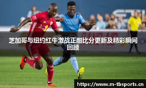 芝加哥与纽约红牛激战正酣比分更新及精彩瞬间回顾