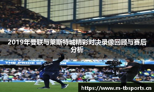 2019年曼联与莱斯特城精彩对决录像回顾与赛后分析