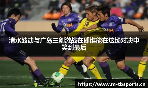 清水鼓动与广岛三剑激战在即谁能在这场对决中笑到最后