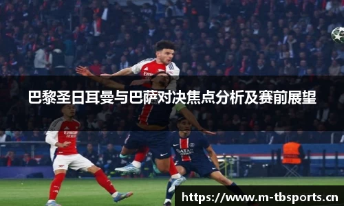 巴黎圣日耳曼与巴萨对决焦点分析及赛前展望