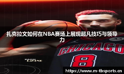 扎克拉文如何在NBA赛场上展现超凡技巧与领导力