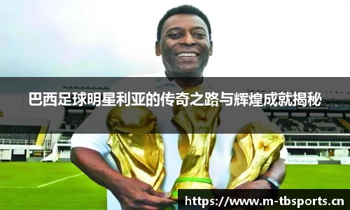 巴西足球明星利亚的传奇之路与辉煌成就揭秘