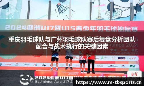 重庆羽毛球队与广州羽毛球队赛后复盘分析团队配合与战术执行的关键因素