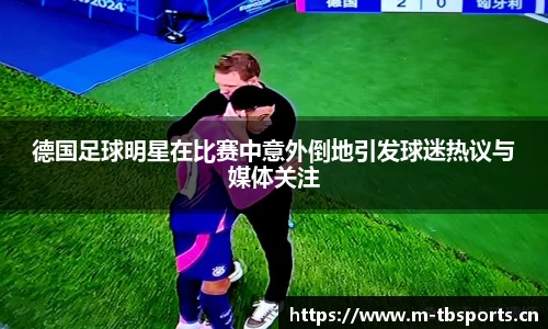 德国足球明星在比赛中意外倒地引发球迷热议与媒体关注