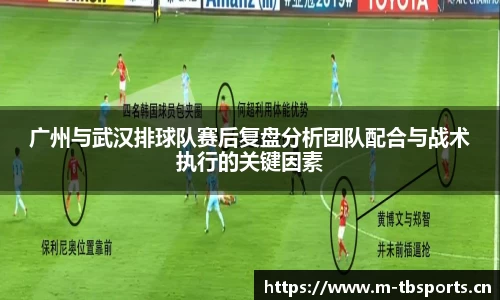 广州与武汉排球队赛后复盘分析团队配合与战术执行的关键因素